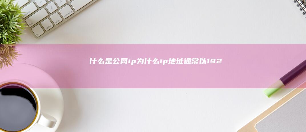 什么是公网ip-为什么ip地址通常以192.168开头-什么是内网ip