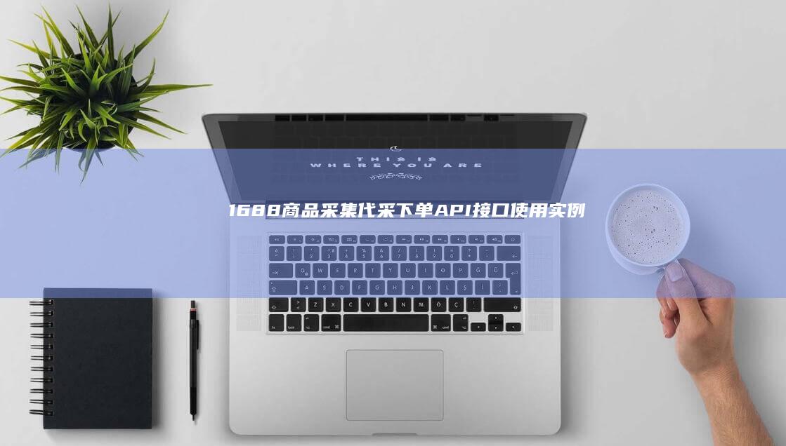 1688商品采集代采下单API接口使用实例-1688代采下单程序