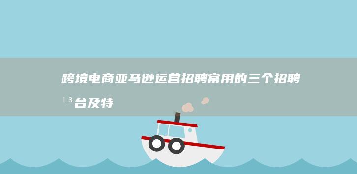 跨境电商亚马逊运营招聘常用的三个招聘平台及特点