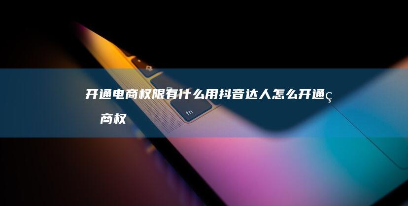 开通电商权限有什么用-抖音达人怎么开通电商权限