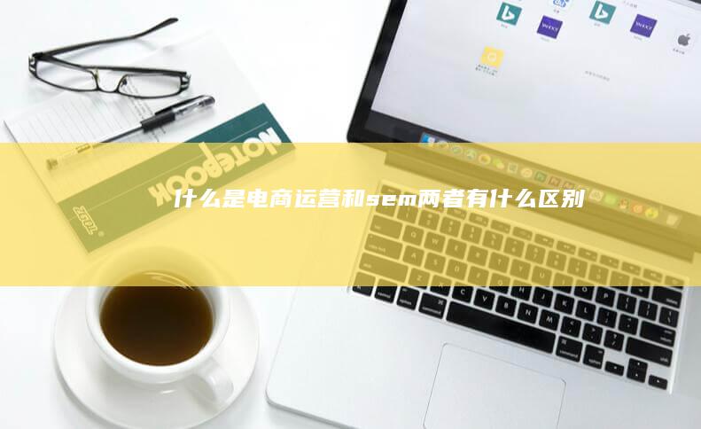 什么是电商运营和sem-两者有什么区别