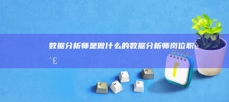 数据分析师是做什么的-数据分析师岗位职责
