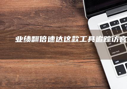 业绩翻倍速达-这款工具追踪访客动向