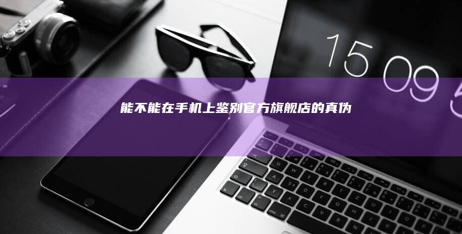 能不能在手机上鉴别官方旗舰店的真伪