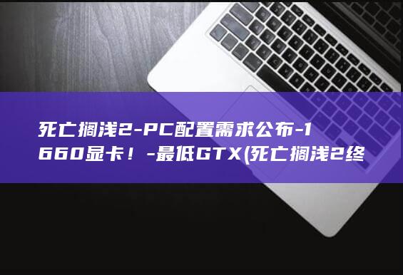 死亡搁浅2-PC配置需求公布-1660显卡！-最低GTX (死亡搁浅2终堡结点城)