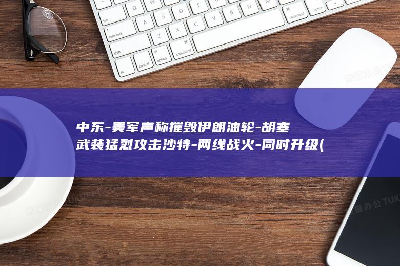 中东-美军声称摧毁伊朗油轮-胡塞武装猛烈攻击沙特-两线战火-同时升级 (美军中东基地遭轮番袭击)
