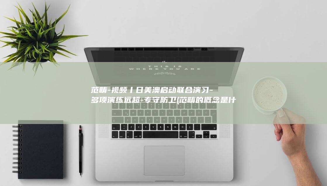 范畴-视频丨日美澳启动联合演习-多项演练远超-专守防卫 (范畴的概念是什么)