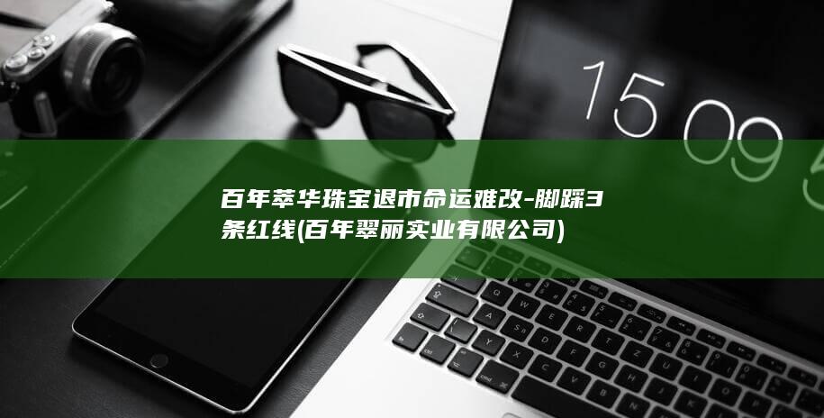 百年萃华珠宝退市命运难改-脚踩3条红线 (百年翠丽实业有限公司)