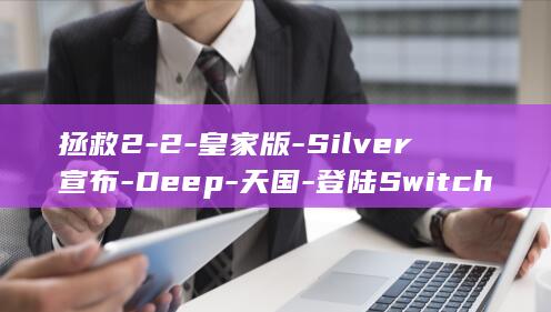 拯救2-2-皇家版-Silver宣布-Deep-天国-登陆Switch (拯救片慌2026)