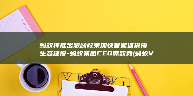 蚂蚁将推出激励政策加快智能体供需生态建设-蚂蚁集团CEO韩歆毅 (蚂蚁VLA)