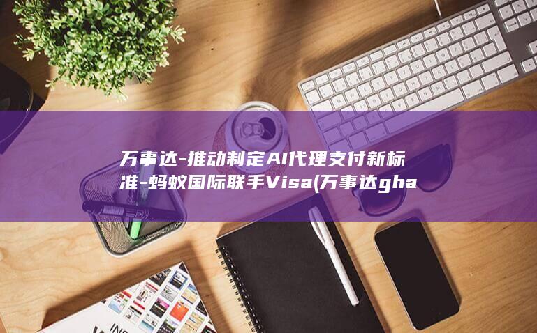 万事达-推动制定AI代理支付新标准-蚂蚁国际联手Visa (万事达gha)