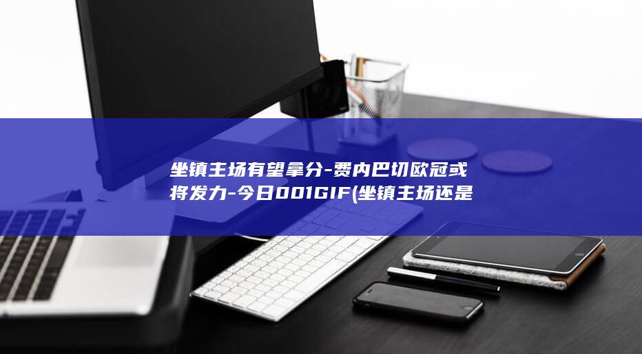 坐镇主场有望拿分-费内巴切欧冠或将发力-今日001GIF (坐镇主场还是坐阵主场)