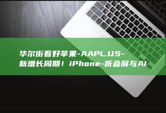 华尔街看好苹果-AAPL.US-新增长周期！iPhone-折叠屏与AI有望打开增量空间-18涨价提振ASP (华尔街厉害吗)