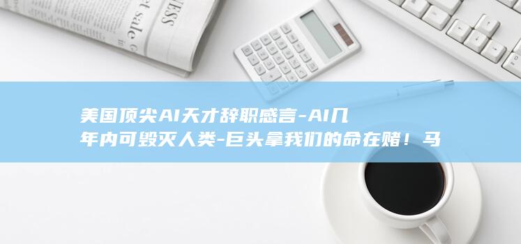 美国顶尖AI天才辞职感言-AI几年内可毁灭人类-巨头拿我们的命在赌！马斯克转发 (美国五大顶级AI公司)