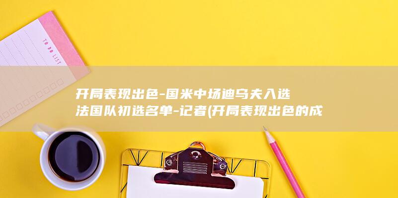 开局表现出色-国米中场迪乌夫入选法国队初选名单-记者 (开局表现出色的成语)