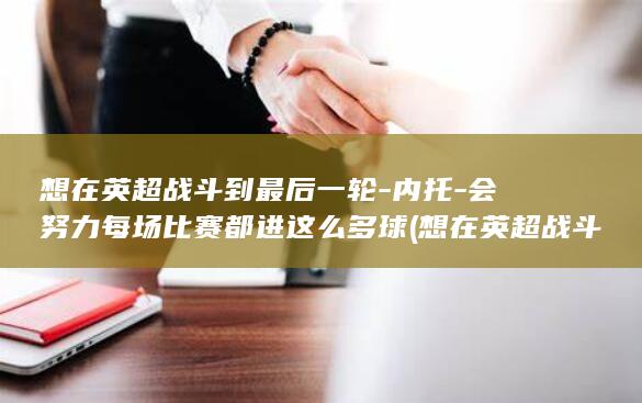 想在英超战斗到最后一轮-内托-会努力每场比赛都进这么多球 (想在英超战斗)
