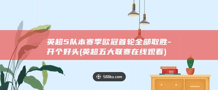 英超5队本赛季欧冠首轮全部取胜-开个好头 (英超五大联赛在线观看)