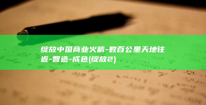 绽放中国商业火箭-数百公里天地往返-智造-成色 (绽放2)