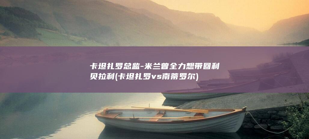 卡坦扎罗总监-米兰曾全力想带回利贝拉利 (卡坦扎罗vs南蒂罗尔)