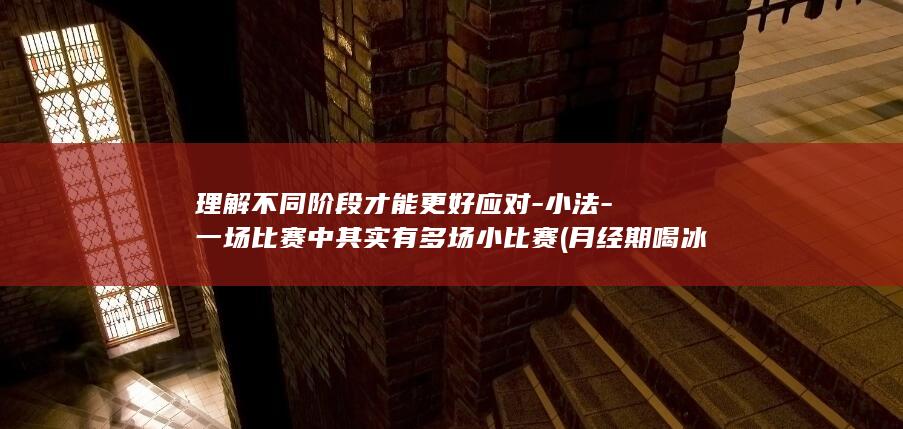 理解不同阶段才能更好应对-小法-一场比赛中其实有多场小比赛 (月经期喝冰的会怎样)