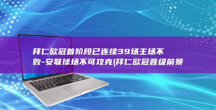 拜仁欧冠首阶段已连续39场主场不败-安联球场不可攻克 (拜仁欧冠晋级前景)