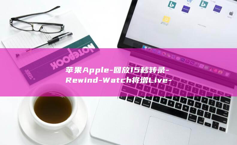 苹果Apple-回放15秒转录-Rewind-Watch将增Live-30秒自动清除 (苹果apple id注册官网)