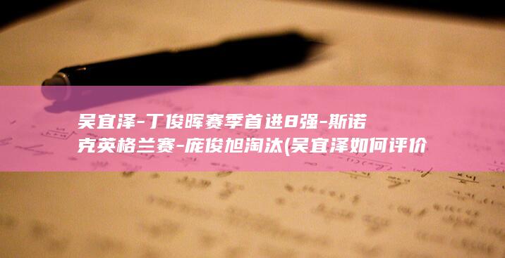 吴宜泽-丁俊晖赛季首进8强-斯诺克英格兰赛-庞俊旭淘汰 (吴宜泽如何评价丁俊晖)