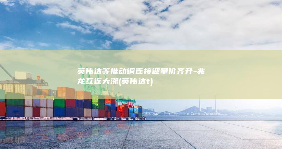 英伟达等推动铜连接迎量价齐升-兆龙互连大涨 (英伟达t)