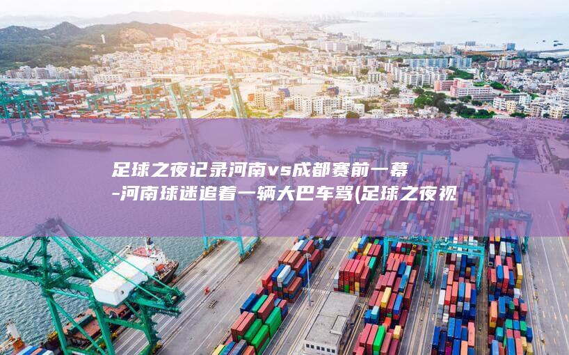 足球之夜记录河南vs成都赛前一幕-河南球迷追着一辆大巴车骂 (足球之夜视频)