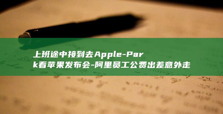 上班途中接到去Apple-Park看苹果发布会-阿里员工公费出差意外走红 (四照花生长速度)