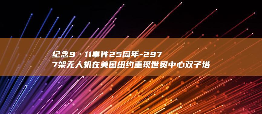 纪念9·11事件25周年-2977架无人机在美国纽约重现世贸中心双子塔 (纪念9·5泸定地震三周年)