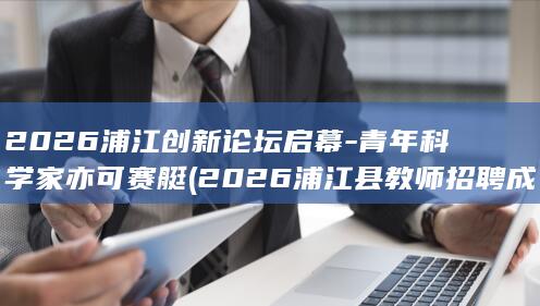 2026浦江创新论坛启幕-青年科学家亦可赛艇 (2026浦江县教师招聘成绩公布)