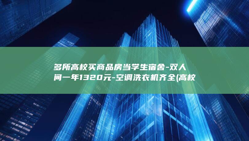 多所高校买商品房当学生宿舍-双人间一年1320元-空调洗衣机齐全 (高校买楼是否意味着楼市已筑底完成)