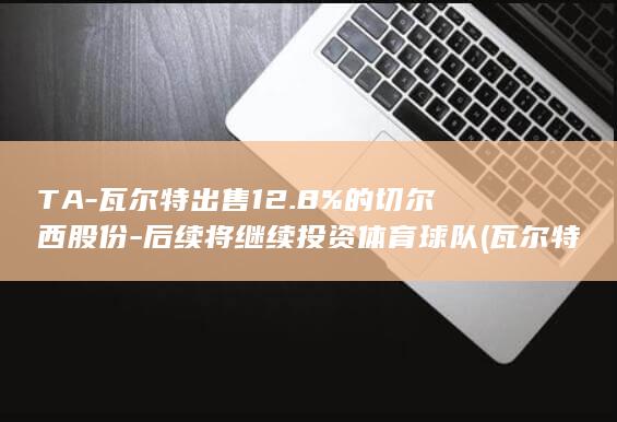 TA-瓦尔特出售12.8%的切尔西股份-后续将继续投资体育球队 (瓦尔特是谁)