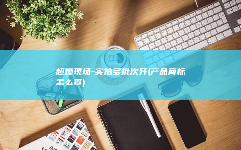 超燃现场-实拍多批次歼 (产品商标怎么查)