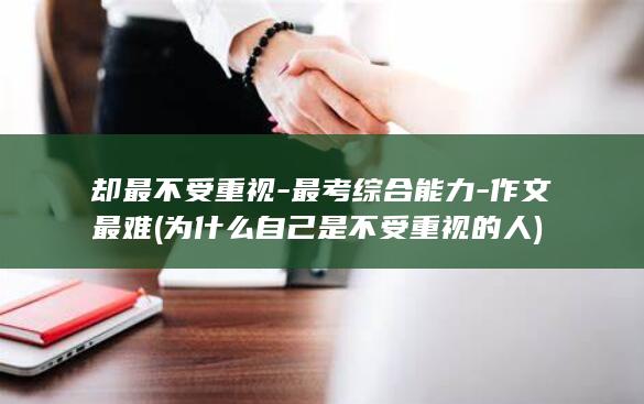 却最不受重视-最考综合能力-作文最难 (为什么自己是不受重视的人)