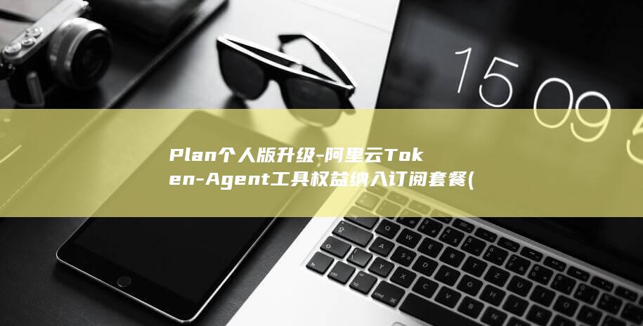 Plan个人版升级-阿里云Token-Agent工具权益纳入订阅套餐 (PLANPLAN)