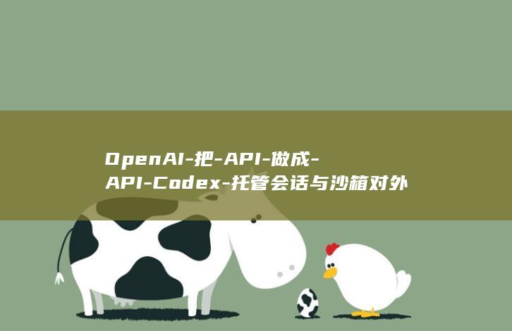 OpenAI-把-API-做成-API-Codex-托管会话与沙箱对外开放-上线-Agents (openai估值)