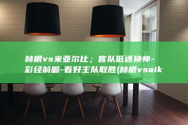 赫根vs米亚尔比；客队低迷换帅-彩经前瞻-看好主队取胜 (赫根vsaik)