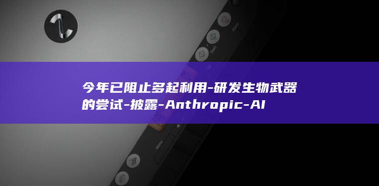 今年已阻止多起利用-研发生物武器的尝试-披露-Anthropic-AI (今年已阻止多少人脱贫)
