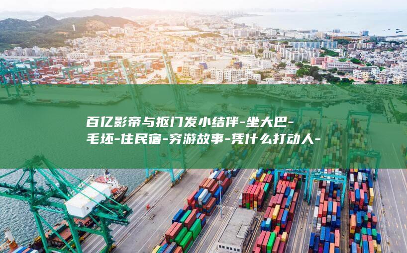 百亿影帝与抠门发小结伴-坐大巴-毛坯-住民宿-穷游故事-凭什么打动人-吃水泡饼干……黄渤的 (百亿影帝什么意思)