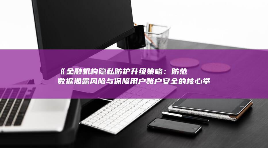 《金融机构隐私防护升级策略：防范数据泄露风险与保障用户账户安全的核心举措》 (金融机构在)