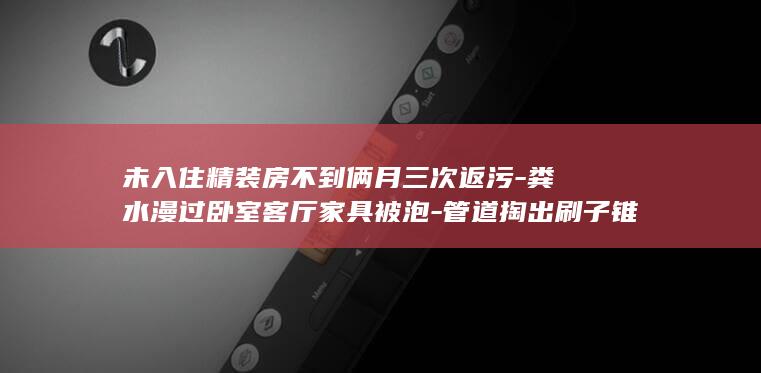 未入住精装房不到俩月三次返污-粪水漫过卧室客厅家具被泡-管道掏出刷子锥形桶工具和网球-木地板一踩往外喷水 (精装修未入住的房子能不能买)