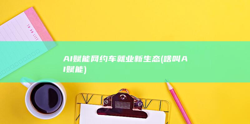 AI赋能网约车就业新生态 (啥叫AI赋能)