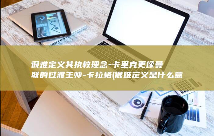 很难定义其执教理念-卡里克更像曼联的过渡主帅-卡拉格 (很难定义是什么意思)