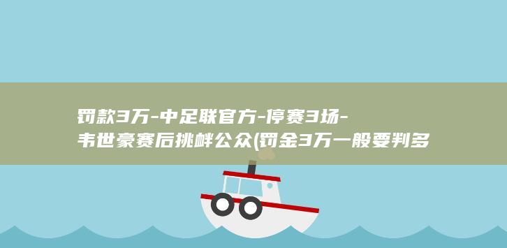 罚款3万-中足联官方-停赛3场-韦世豪赛后挑衅公众 (罚金3万一般要判多久)