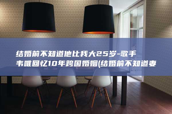 结婚前不知道他比我大25岁-歌手韦唯回忆10年跨国婚姻 (结婚前不知道妻子有精神病)