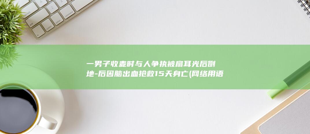 一男子收麦时与人争执被扇耳光后倒地-后因脑出血抢救15天身亡 (网络用语收麦子是什么意思)