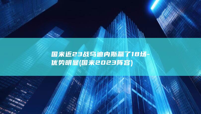 国米近23战乌迪内斯赢了18场-优势明显 (国米2023阵容)