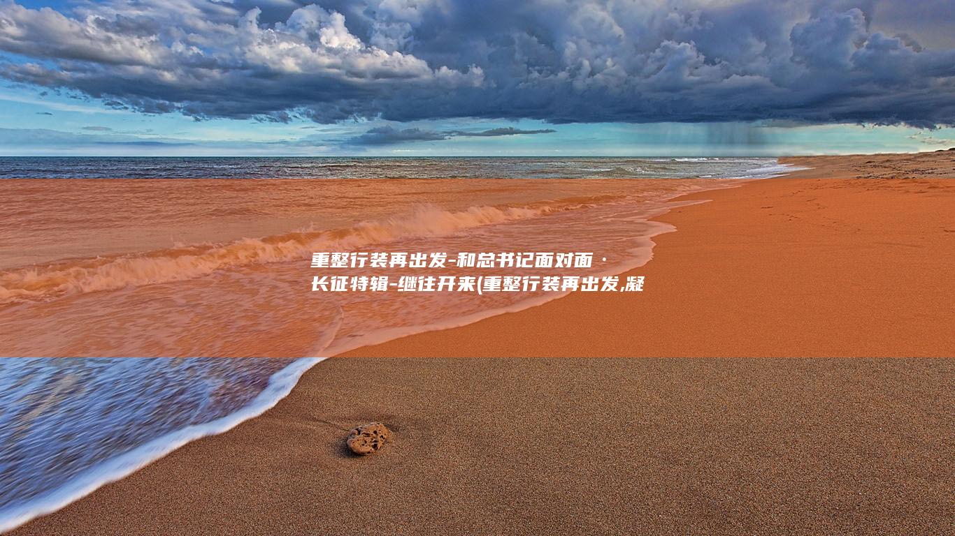 重整行装再出发-和总书记面对面·长征特辑-继往开来 (重整行装再出发,凝心聚力促发展)